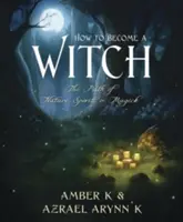 Hogyan váljunk boszorkánnyá: A természet, a szellem és a mágia útja - How to Become a Witch: The Path of Nature, Spirit & Magick