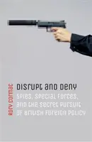 Megzavarni és tagadni: Kémek, különleges erők és a brit külpolitika titkos követése - Disrupt and Deny: Spies, Special Forces, and the Secret Pursuit of British Foreign Policy