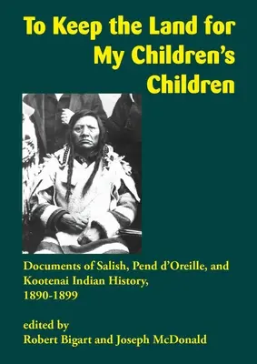 Hogy megőrizzem a földet gyermekeim gyermekei számára: A Salish, Pend d'Oreille és Kootenai indiánok történetének dokumentumai, 1890-1899 - To Keep the Land for My Children's Children: Documents of Salish, Pend d'Oreille, and Kootenai Indian History, 1890-1899