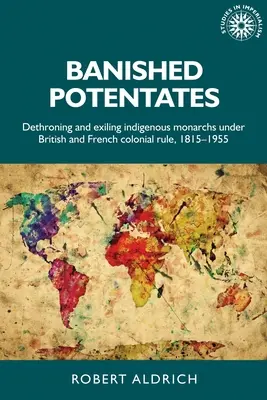 Száműzött potentátok: A bennszülött uralkodók trónfosztása és száműzése a brit és francia gyarmati uralom alatt, 1815-1955 - Banished Potentates: Dethroning and Exiling Indigenous Monarchs Under British and French Colonial Rule, 1815-1955