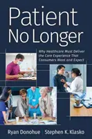 A beteg már nem többé: Miért kell az egészségügynek olyan ellátási élményt nyújtania, amelyet a fogyasztók akarnak és elvárnak? - Patient No Longer: Why Healthcare Must Deliver the Care Experience That Consumers Want and Expect