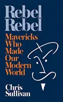 Lázadó lázadók - Hogyan teremtették modern világunkat a hóbortosok - Rebel Rebel - How Mavericks Made Our Modern World