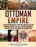 Ottoman Empire: A Captivating Guide to the Rise and Fall of the Ottoman Empire, The Fall of Constantinople, and the Life of Suleiman t