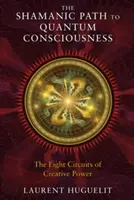 A sámáni út a kvantumtudatossághoz: A kreatív erő nyolc áramköre - The Shamanic Path to Quantum Consciousness: The Eight Circuits of Creative Power