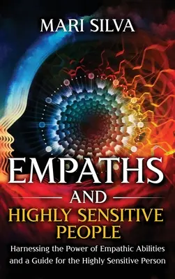 Empaták és magasan érzékeny emberek: Az empatikus képességek erejének kihasználása és útmutató a magasan érzékeny emberek számára - Empaths and Highly Sensitive People: Harnessing the Power of Empathic Abilities and a Guide for the Highly Sensitive Person