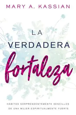 La Verdadera Fortaleza: Hbitos Sorprendentementemente Sencillos de Una Mujer Espiritualmente Fuerte: Hbitos Sorprendentemente Sencillos de Una Mujer Espiritualmente Erős - La Verdadera Fortaleza: Hbitos Sorprendentemente Sencillos de Una Mujer Espiritualmente Fuerte