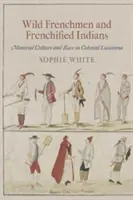 Vad franciák és franciásított indiánok: Anyagi kultúra és faj a gyarmati Louisianában - Wild Frenchmen and Frenchified Indians: Material Culture and Race in Colonial Louisiana