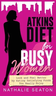 Atkins diéta elfoglalt nőknek: Nézz ki és érezd magad jobban, ha olyan kielégítő ételeket eszel, amelyeket igazán élvezel - Atkins Diet for Busy Women: Look and Feel Better by Eating Satisfying Foods You Really Enjoy