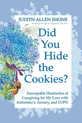 Elrejtetted a sütiket? Az Alzheimer-kóros, szorongásos és COPD-s szerelmem gondozásának kikerülhetetlen szívfájdalmai - Did You Hide the Cookies?: Inescapable Heartaches of Caregiving for My Love with Alzheimer's, Anxiety, and COPD