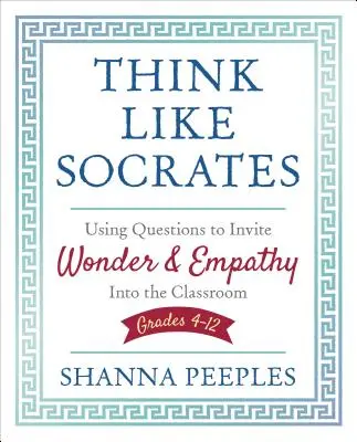 Gondolkozz úgy, mint Szókratész! Kérdésekkel csodát és empátiát hívni az osztályterembe, 4-12. osztályosok - Think Like Socrates: Using Questions to Invite Wonder and Empathy Into the Classroom, Grades 4-12