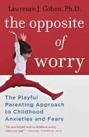 Az aggodalom ellentéte: A gyermekkori szorongások és félelmek játékos szülői megközelítése - The Opposite of Worry: The Playful Parenting Approach to Childhood Anxieties and Fears