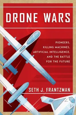 Drónháborúk: úttörők, gyilkológépek, mesterséges intelligencia és a jövőért folytatott harc - Drone Wars: Pioneers, Killing Machines, Artificial Intelligence, and the Battle for the Future