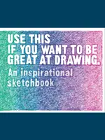 Használd ezt, ha nagyszerű akarsz lenni a rajzolásban! A Inspiráló vázlatkönyv - Use This If You Want to Be Great at Drawing: An Inspirational Sketchbook