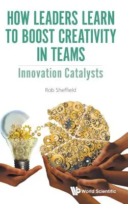 Hogyan tanulják meg a vezetők a kreativitás fokozását a csapatokban: Innovációs katalizátorok - How Leaders Learn to Boost Creativity in Teams: Innovation Catalysts