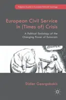 European Civil Service in (Times Of) Crisis: A Political Sociology of the Changing Power of Eurocrats (Az eurokraták változó hatalmának politikai szociológiája) - European Civil Service in (Times Of) Crisis: A Political Sociology of the Changing Power of Eurocrats