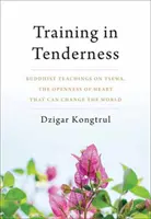 Gyengédségre nevelés: Buddhista tanítások a Tsewáról, a szív radikális nyitottságáról, amely megváltoztathatja a világot - Training in Tenderness: Buddhist Teachings on Tsewa, the Radical Openness of Heart That Can Change the World