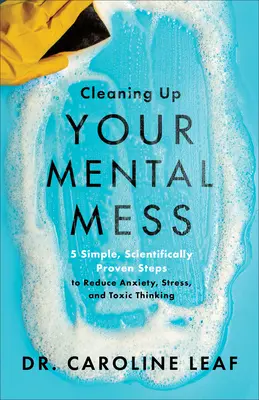 A mentális rendetlenség megtisztítása: 5 egyszerű, tudományosan bizonyított lépés a szorongás, a stressz és a mérgező gondolkodás csökkentésére - Cleaning Up Your Mental Mess: 5 Simple, Scientifically Proven Steps to Reduce Anxiety, Stress, and Toxic Thinking