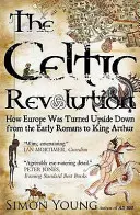 Kelta forradalom - Hogyan fordult felfordult Európa a korai rómaiaktól Artúr királyig - Celtic Revolution - How Europe Was Turned Upside Down from the Early Romans to King Arthur