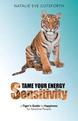 Szelídítsd meg az energiaérzékenységedet: Egy tigris útmutatója a boldogsághoz érzékeny emberek számára - Tame Your Energy Sensitivity: A Tiger's Guide to Happiness for Sensitive People