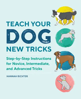 Tanítsd meg a kutyádat új trükkökre: Lépésről lépésre útmutató kezdő, középhaladó és haladó trükkökhöz - Teach Your Dog New Tricks: Step-By-Step Instructions for Novice, Intermediate, and Advanced Tricks