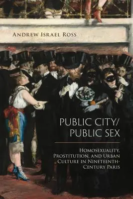 Nyilvános város/nyilvános szex: Homoszexualitás, prostitúció és városi kultúra a tizenkilencedik századi Párizsban - Public City/Public Sex: Homosexuality, Prostitution, and Urban Culture in Nineteenth-Century Paris