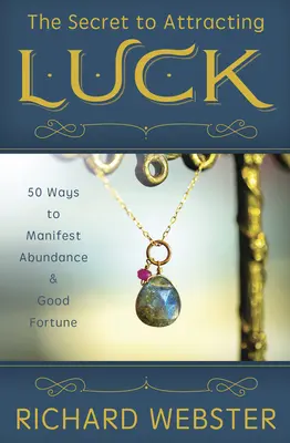 A szerencse vonzásának titka: 50 módszer a bőség és a jó szerencse manifesztálására - The Secret to Attracting Luck: 50 Ways to Manifest Abundance & Good Fortune