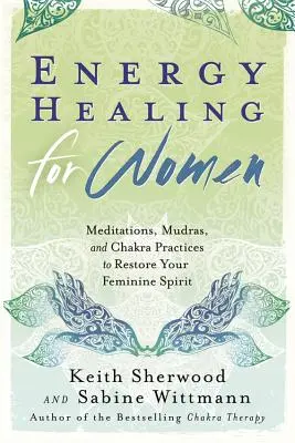 Energiagyógyítás nőknek: Meditációk, mudrák és csakra gyakorlatok a női lélek helyreállításához - Energy Healing for Women: Meditations, Mudras, and Chakra Practices to Restore Your Feminine Spirit