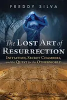 A feltámadás elveszett művészete: Beavatás, titkos kamrák és a túlvilági keresés - The Lost Art of Resurrection: Initiation, Secret Chambers, and the Quest for the Otherworld