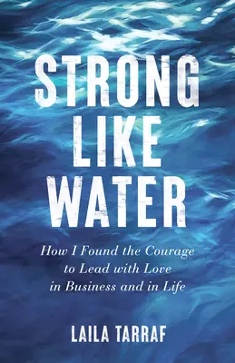 Erős, mint a víz: Hogyan találtam meg a bátorságot, hogy szeretettel vezessek az üzletben és az életben - Strong Like Water: How I Found the Courage to Lead with Love in Business and in Life