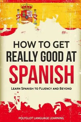 Hogyan lehetsz igazán jó spanyolul: Tanulj spanyolul folyékonyan és azon túl - How to Get Really Good at Spanish: Learn Spanish to Fluency and Beyond