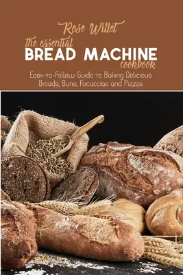 Az alapvető kenyérsütőgép szakácskönyv: Könnyen követhető útmutató az ízletes kenyerek, zsemlék, focacciák és pizzák sütéséhez - The Essential Bread Machine Cookbook: Easy-to-Follow Guide to Baking Delicious Breads, Buns, Focaccias and Pizzas