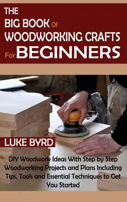 The Big Book of Woodworking Crafts for Beginners: DIY Woodwork Ideas With Step by Step Woodworking Projects and Plans Including Tips, Tools and Essent