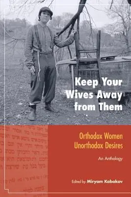 Tartsátok távol magatokat a feleségeitektől! Ortodox nők, unortodox vágyak: Egy antológia - Keep Your Wives Away from Them: Orthodox Women, Unorthodox Desires: An Anthology