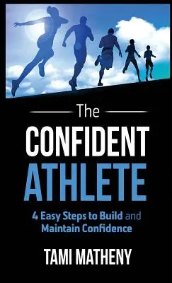 A magabiztos sportoló: 4 egyszerű lépés az önbizalom kiépítéséhez és megőrzéséhez - The Confident Athlete: 4 Easy Steps to Build and Maintain Confidence