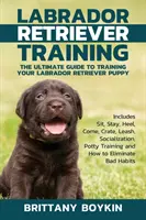 Labrador retriever kiképzés: The Ultimate Guide to Training Your Labrador Retriever Puppy: Tartalmazza az ülést, maradást, sarok, gyerünk, ládát, pórázt, szocializációt. - Labrador Retriever Training: The Ultimate Guide to Training Your Labrador Retriever Puppy: Includes Sit, Stay, Heel, Come, Crate, Leash, Socializat