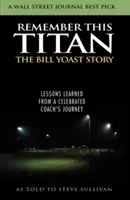 Emlékezz erre a titánra! The Bill Yoast Story: Egy ünnepelt edző útjának tanulságai Steve Sullivannek elmesélve - Remember This Titan: The Bill Yoast Story: Lessons Learned from a Celebrated Coach's Journey As Told to Steve Sullivan