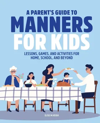 A Parent's Guide to Manners for Kids: Leckék, játékok és tevékenységek otthon, az iskolában és azon túl is - A Parent's Guide to Manners for Kids: Lessons, Games, and Activities for Home, School, and Beyond