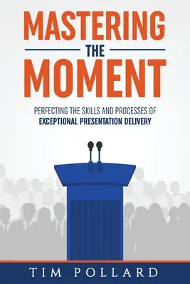 A pillanat uralása: A kivételes prezentációkészítés készségeinek és folyamatainak tökéletesítése - Mastering the Moment: Perfecting the Skills and Processes of Exceptional Presentation Delivery