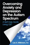 A szorongás és a depresszió leküzdése az autizmus spektrumon: Önsegítő útmutató a CBT alkalmazásával - Overcoming Anxiety and Depression on the Autism Spectrum: A Self-Help Guide Using CBT