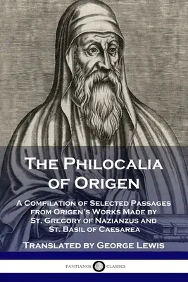 The Philocalia of Origenes: A Compilation of Selected Passages from Origenes's Works Made by St. Gregory of Nazianzus and St. Basil of Caesarea of Caesarea - The Philocalia of Origen: A Compilation of Selected Passages from Origen's Works Made by St. Gregory of Nazianzus and St. Basil of Caesarea