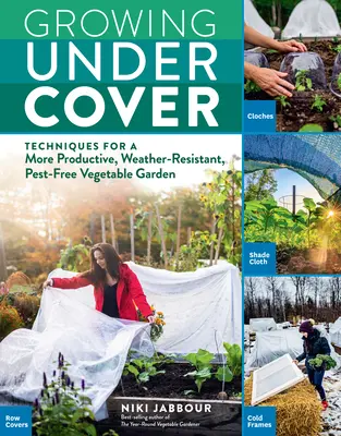 Growing Under Cover: Technikák egy termelékenyebb, időjárásállóbb, kártevőmentes zöldségeskertért - Growing Under Cover: Techniques for a More Productive, Weather-Resistant, Pest-Free Vegetable Garden