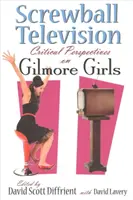 Screwball Television: Gilmore Girls: Kritikai nézőpontok a Gilmore Girlsről - Screwball Television: Critical Perspectives on Gilmore Girls