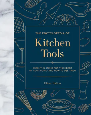 A konyhai eszközök enciklopédiája: Az otthon szívéhez nélkülözhetetlen tárgyak, és hogyan használd őket - The Encyclopedia of Kitchen Tools: Essential Items for the Heart of Your Home, and How to Use Them