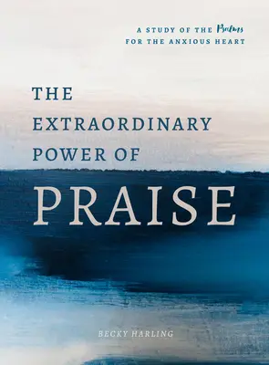 A dicséret rendkívüli ereje: A zsoltárok 6 hetes tanulmányozása a szorongó szívűek számára - The Extraordinary Power of Praise: A 6-Week Study of the Psalms for the Anxious Heart