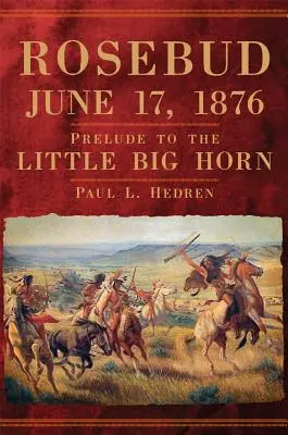 Rózsabimbó, 1876. június 17: A Little Big Horn előjátéka - Rosebud, June 17, 1876: Prelude to the Little Big Horn