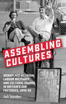 Assembling Cultures: Munkahelyi aktivizmus, munkásmozgalom és kulturális változás Nagy-Britannia autógyáraiban, 1945-82 - Assembling Cultures: Workplace Activism, Labour Militancy and Cultural Change in Britain's Car Factories, 1945-82