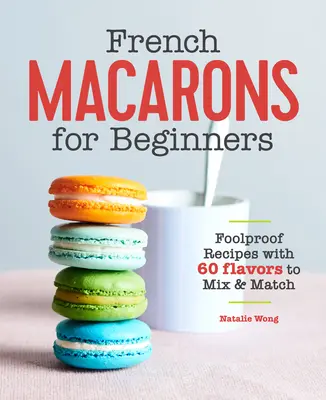 Francia macaronok kezdőknek: Tökéletesen bevált receptek 60 ízzel, melyeket össze lehet keverni és összeilleszteni - French Macarons for Beginners: Foolproof Recipes with 60 Flavors to Mix and Match