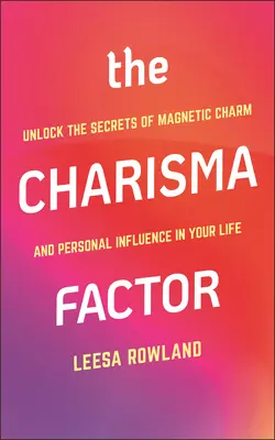 A karizmafaktor: A mágneses báj és a személyes befolyásolás titkai az életedben - The Charisma Factor: Unlock the Secrets of Magnetic Charm and Personal Influence in Your Life