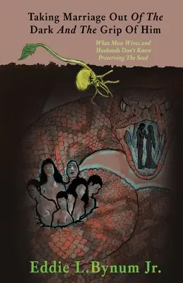 A házasság kivonása a sötétségből és a szorításából: Amit a legtöbb feleség és férj nem tud A mag megőrzése - Taking Marriage Out Of The Dark And The Grip Of Him: What Most Wives and Husbands Don't Know Preserving The Seed