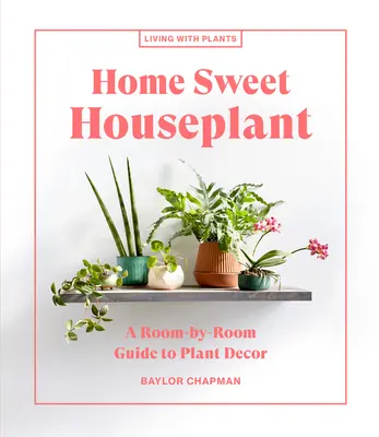 Otthon édes szobanövény: A Room-By-Room Guide to Plant Decor (Növényes dekoráció szobánként) - Home Sweet Houseplant: A Room-By-Room Guide to Plant Decor